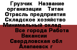 Грузчик › Название организации ­ Титан › Отрасль предприятия ­ Складское хозяйство › Минимальный оклад ­ 15 000 - Все города Работа » Вакансии   . Свердловская обл.,Алапаевск г.